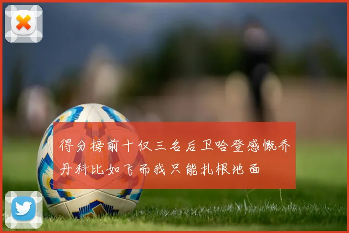 得分榜前十仅三名后卫哈登感慨乔丹科比如飞而我只能扎根地面