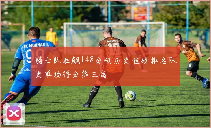 骑士队狂飙148分创历史佳绩排名队史单场得分第三高