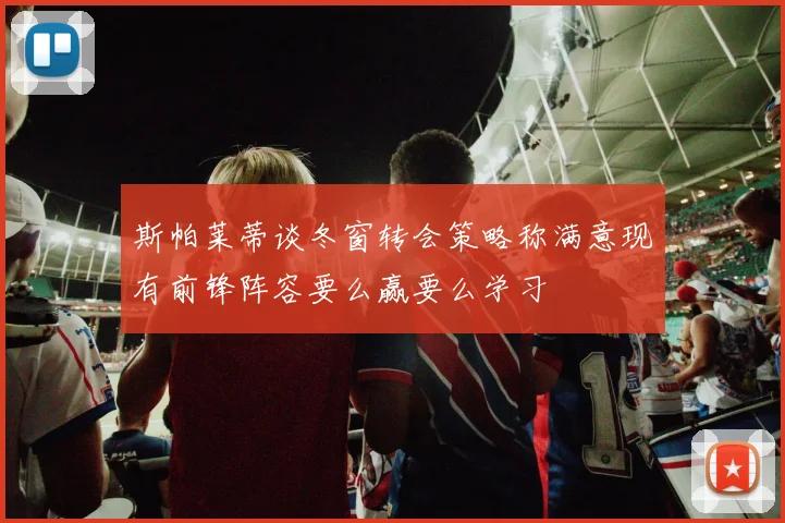 斯帕莱蒂谈冬窗转会策略称满意现有前锋阵容要么赢要么学习