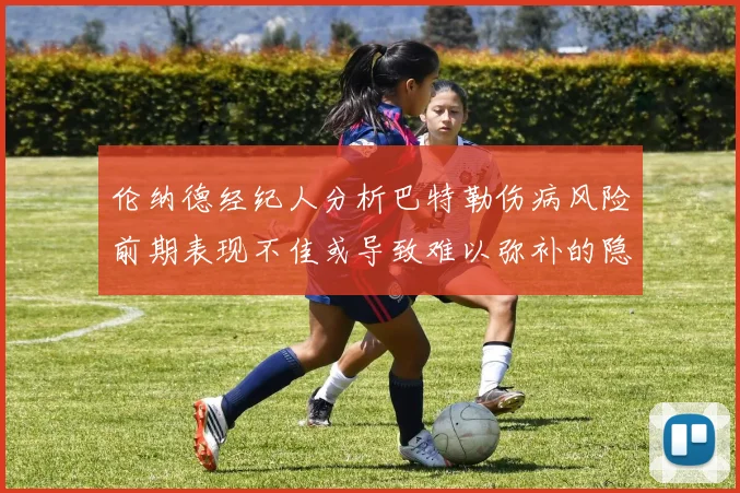 伦纳德经纪人分析巴特勒伤病风险前期表现不佳或导致难以弥补的隐患