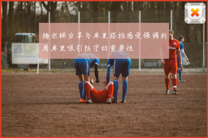 梅尔顿分享与库里搭档感受强调利用库里吸引防守的重要性