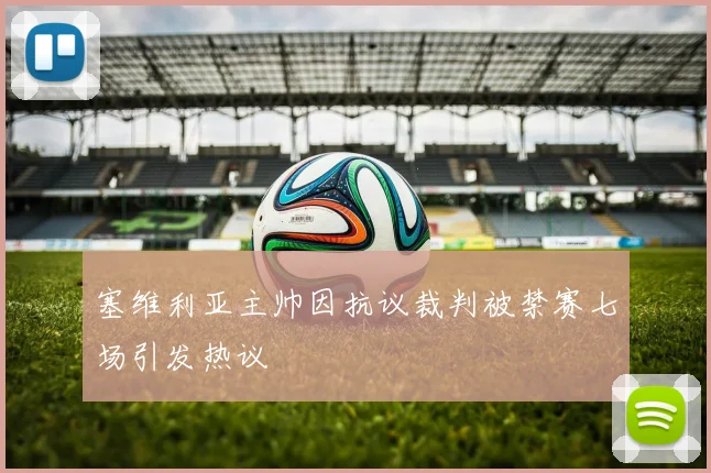 塞维利亚主帅因抗议裁判被禁赛七场引发热议