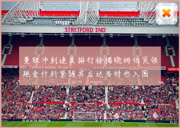 曼联冲刺速度排行榜揭晓姆伯莫领跑舍什科紧随其后达洛特也入围