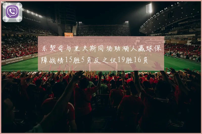 东契奇与里夫斯同场助湖人赢球保障战绩15胜5负反之仅19胜16负