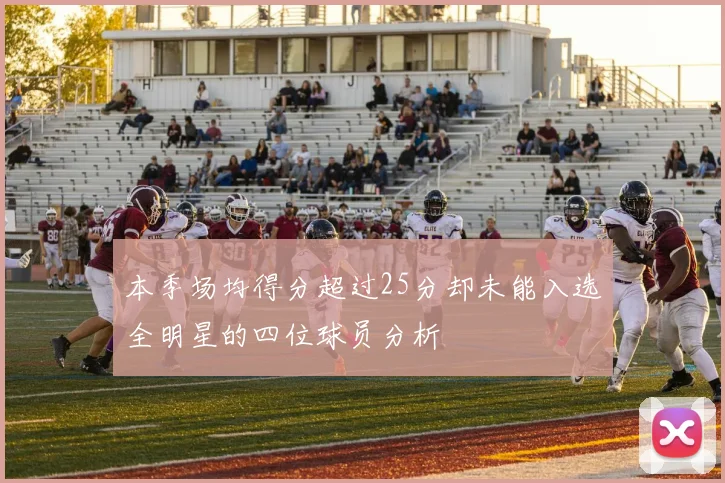 本季场均得分超过25分却未能入选全明星的四位球员分析
