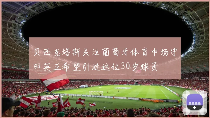 贝西克塔斯关注葡萄牙体育中场守田英正希望引进这位30岁球员
