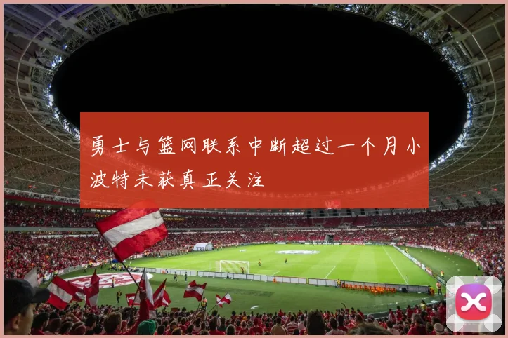 勇士与篮网联系中断超过一个月小波特未获真正关注