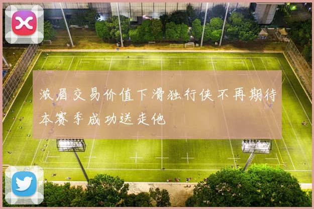 浓眉交易价值下滑独行侠不再期待本赛季成功送走他