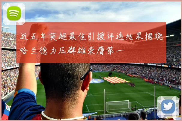 近五年英超最佳引援评选结果揭晓哈兰德力压群雄荣膺第一