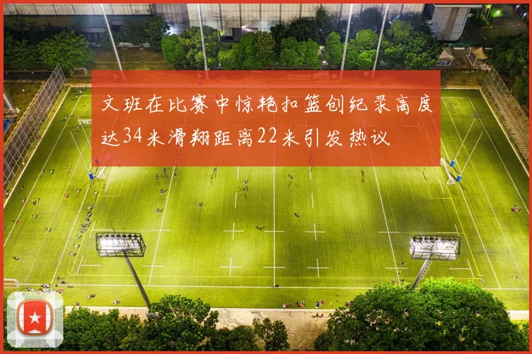 文班在比赛中惊艳扣篮创纪录高度达34米滑翔距离22米引发热议