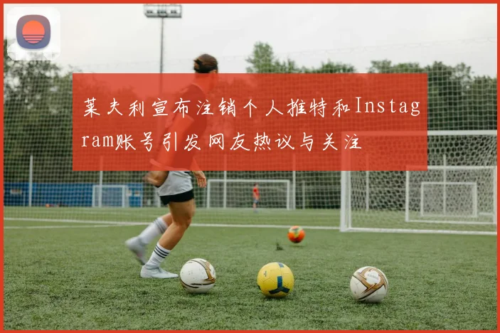 莱夫利宣布注销个人推特和Instagram账号引发网友热议与关注