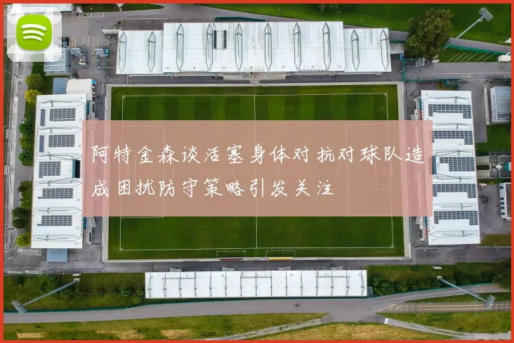 阿特金森谈活塞身体对抗对球队造成困扰防守策略引发关注
