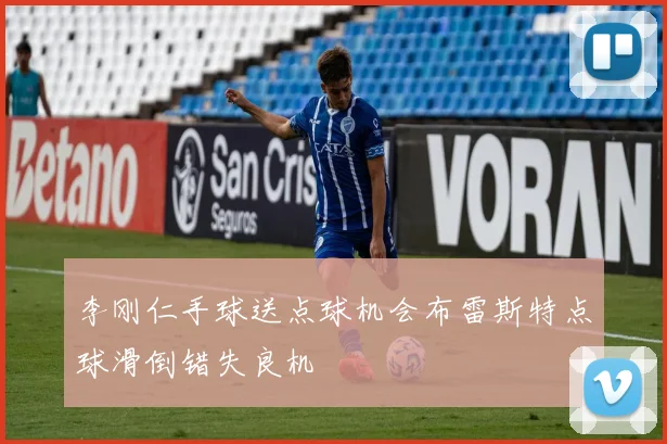 李刚仁手球送点球机会布雷斯特点球滑倒错失良机