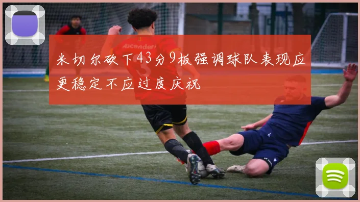 米切尔砍下43分9板强调球队表现应更稳定不应过度庆祝