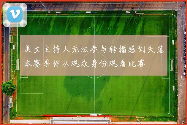 美女主持人无法参与转播感到失落本赛季将以观众身份观看比赛
