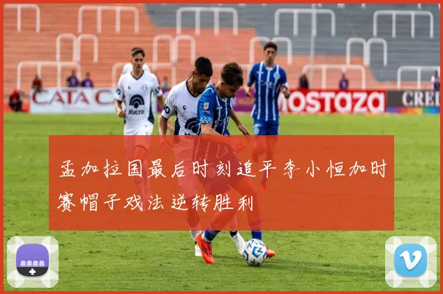 孟加拉国最后时刻追平李小恒加时赛帽子戏法逆转胜利