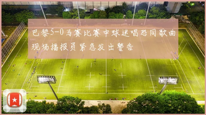 巴黎5-0马赛比赛中球迷唱恐同歌曲现场播报员紧急发出警告