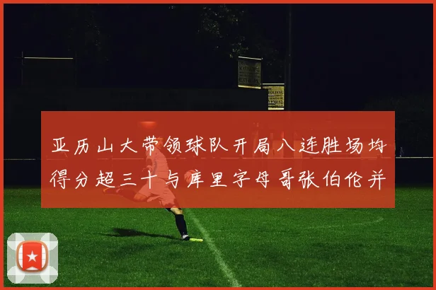 亚历山大带领球队开局八连胜场均得分超三十与库里字母哥张伯伦并肩争锋