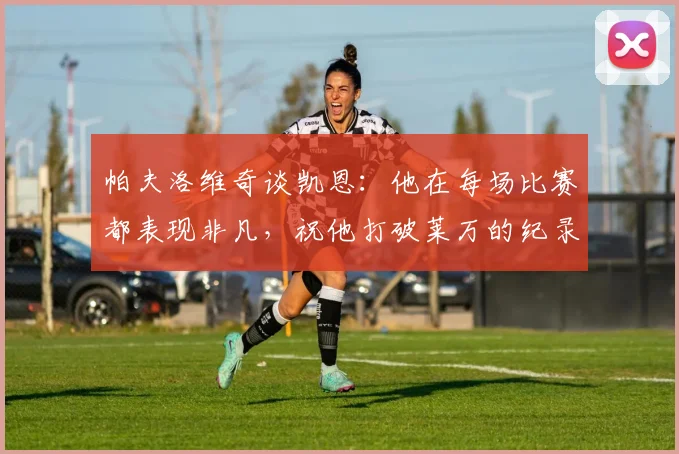 帕夫洛维奇谈凯恩：他在每场比赛都表现非凡，祝他打破莱万的纪录