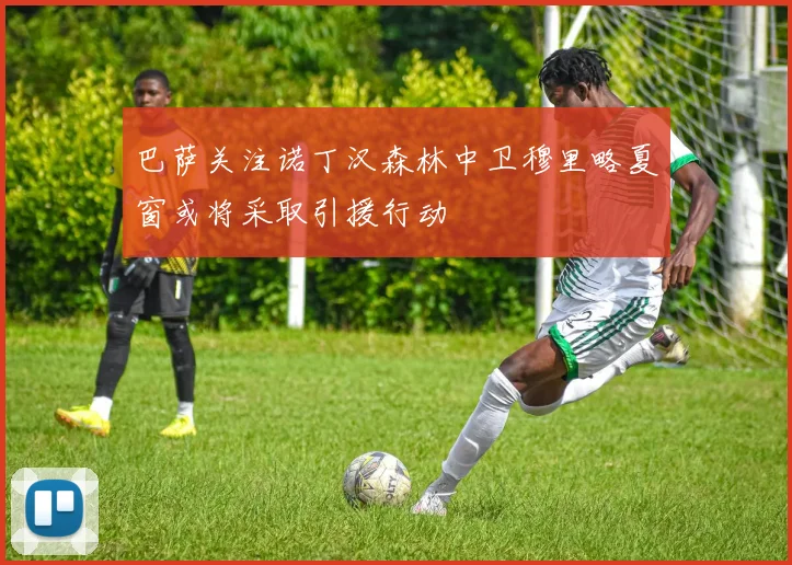 巴萨关注诺丁汉森林中卫穆里略夏窗或将采取引援行动