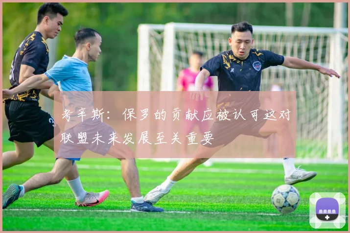 考辛斯：保罗的贡献应被认可这对联盟未来发展至关重要